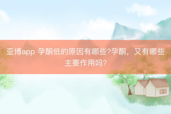 亚博app 孕酮低的原因有哪些?孕酮,又有哪些主要作用吗?