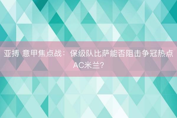 亚搏 意甲焦点战：保级队比萨能否阻击争冠热点AC米兰？
