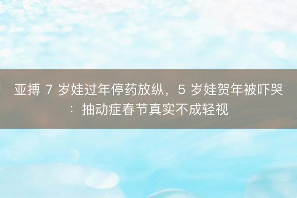 亚搏 7 岁娃过年停药放纵，5 岁娃贺年被吓哭：抽动症春节真实不成轻视