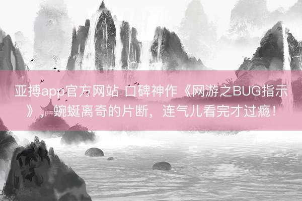 亚搏app官方网站 口碑神作《网游之BUG指示》，蜿蜒离奇的片断，连气儿看完才过瘾！