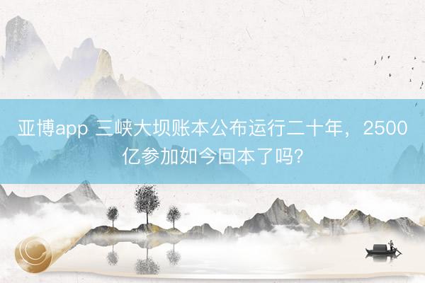 亚博app 三峡大坝账本公布运行二十年，2500亿参加如今回本了吗？