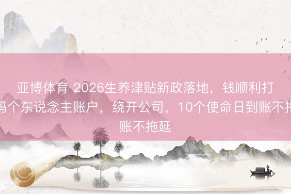 亚博体育 2026生养津贴新政落地，钱顺利打宝妈个东说念主账户，绕开公司，10个使命日到账不拖延