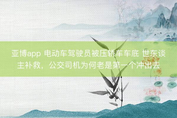 亚博app 电动车驾驶员被压轿车车底 世东谈主补救，公交司机为何老是第一个冲出去