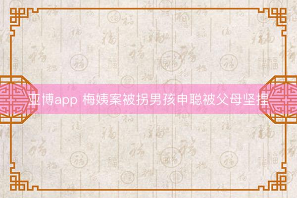 亚博app 梅姨案被拐男孩申聪被父母坚捏