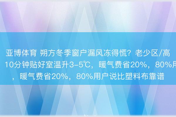 亚博体育 朔方冬季窗户漏风冻得慌？老少区/高层实测防风御寒膜：10分钟贴好室温升3-5℃，暖气费省20%，80%用户说比塑料布靠谱