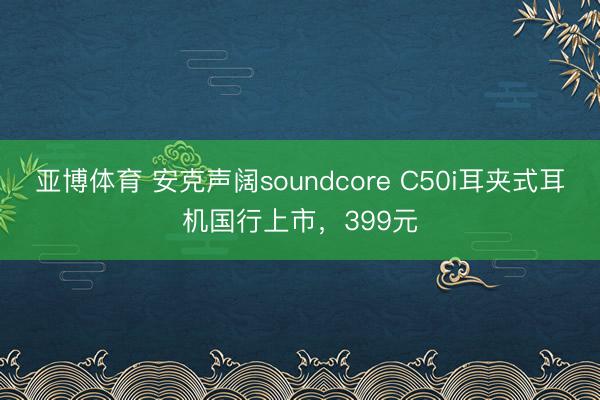 亚博体育 安克声阔soundcore C50i耳夹式耳机国行上市，399元