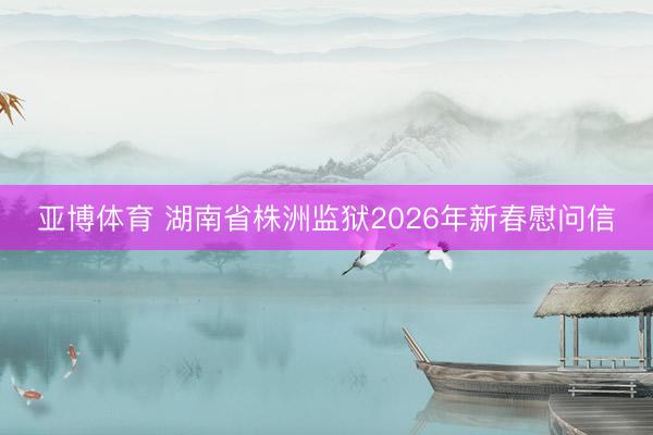 亚博体育 湖南省株洲监狱2026年新春慰问信