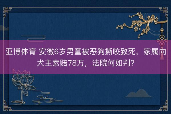 亚博体育 安徽6岁男童被恶狗撕咬致死,家属向犬主索赔78万,法院何如判?