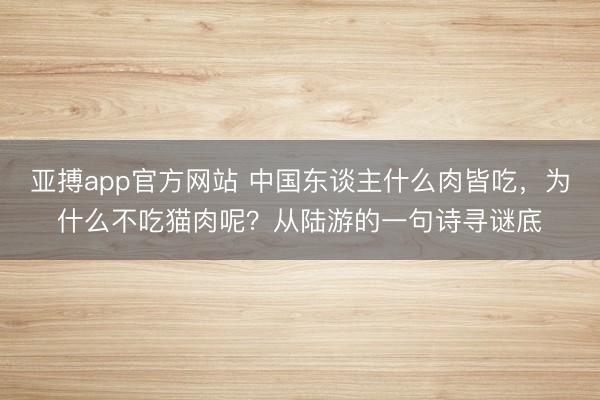 亚搏app官方网站 中国东谈主什么肉皆吃，为什么不吃猫肉呢？从陆游的一句诗寻谜底