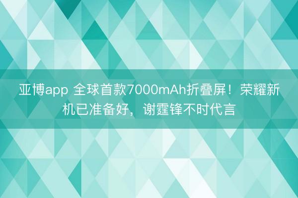 亚博app 全球首款7000mAh折叠屏！荣耀新机已准备好，谢霆锋不时代言
