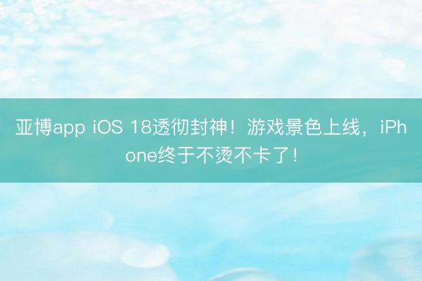 亚博app iOS 18透彻封神！游戏景色上线，iPhone终于不烫不卡了！