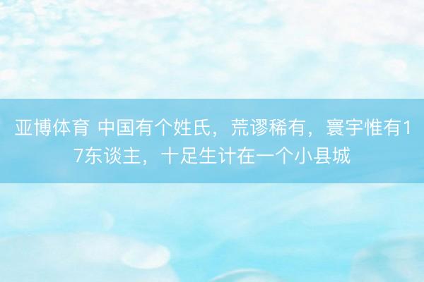 亚博体育 中国有个姓氏，荒谬稀有，寰宇惟有17东谈主，十足生计在一个小县城