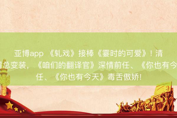 亚博app 《轧戏》接棒《霎时的可爱》! 清点陈星旭4大霸总变装，《咱们的翻译官》深情前任、《你也有今天》毒舌傲娇!