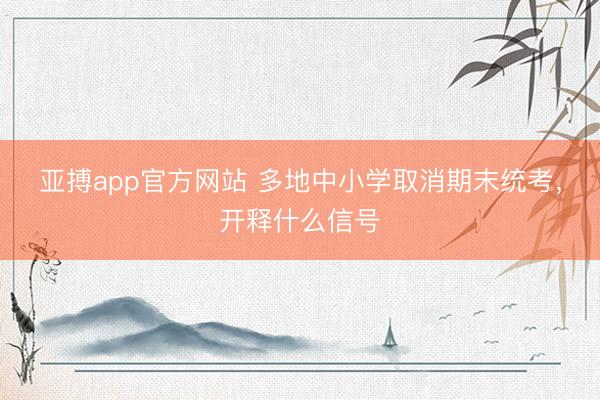亚搏app官方网站 多地中小学取消期末统考，开释什么信号