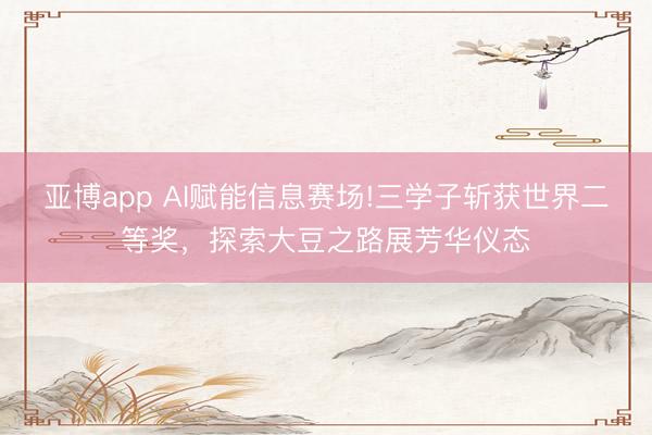 亚博app AI赋能信息赛场!三学子斩获世界二等奖,探索大豆之路展芳华仪态