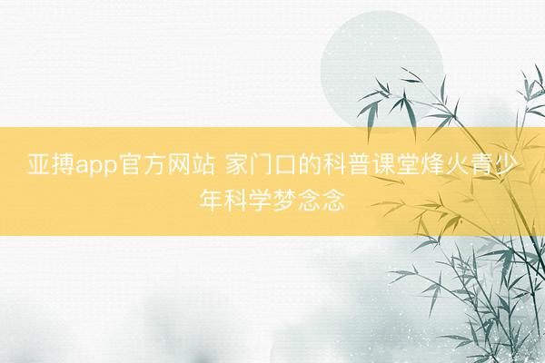 亚搏app官方网站 家门口的科普课堂烽火青少年科学梦念念