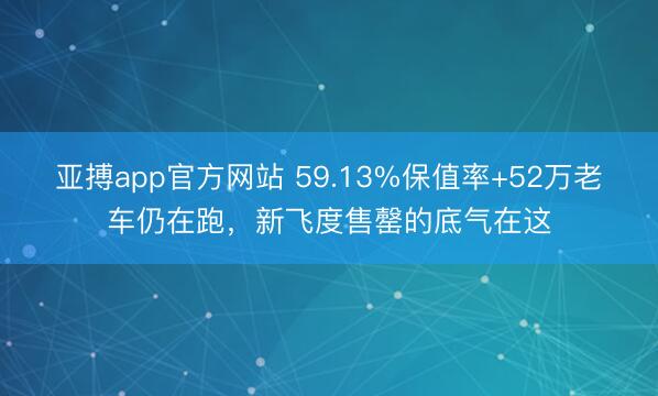 亚搏app官方网站 59.13%保值率+52万老车仍在跑，新飞度售罄的底气在这