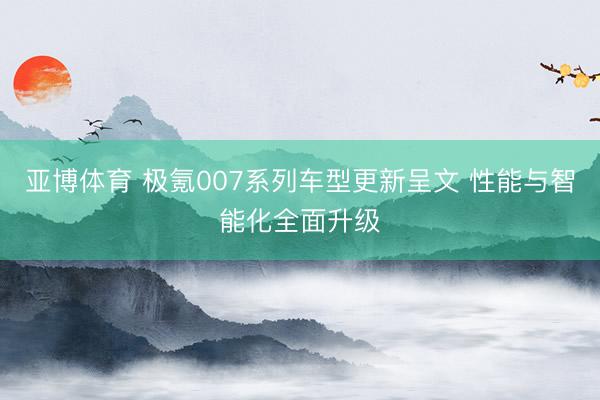 亚博体育 极氪007系列车型更新呈文 性能与智能化全面升级
