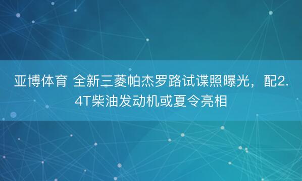 亚博体育 全新三菱帕杰罗路试谍照曝光，配2.4T柴油发动机或夏令亮相