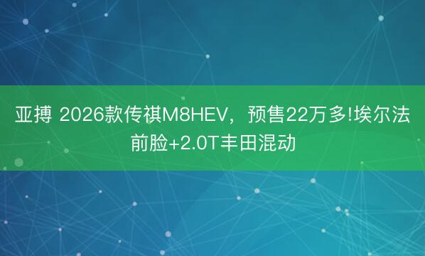 亚搏 2026款传祺M8HEV，预售22万多!埃尔法前脸+2.0T丰田混动