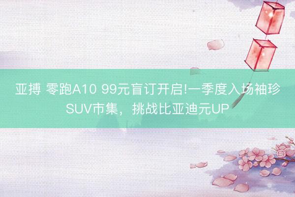 亚搏 零跑A10 99元盲订开启!一季度入场袖珍SUV市集，挑战比亚迪元UP