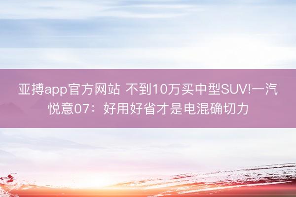 亚搏app官方网站 不到10万买中型SUV!一汽悦意07：好用好省才是电混确切力