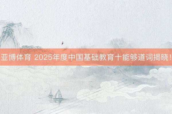 亚博体育 2025年度中国基础教育十能够道词揭晓！