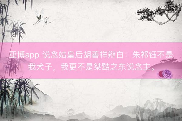 亚博app 说念姑皇后胡善祥辩白：朱祁钰不是我犬子，我更不是桀黠之东说念主。