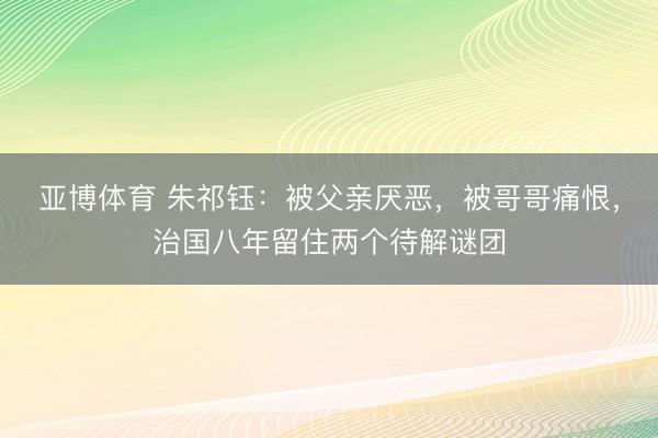 亚博体育 朱祁钰:被父亲厌恶,被哥哥痛恨,治国八年留住两个待解谜团