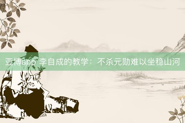 亚博app 李自成的教学:不杀元勋难以坐稳山河