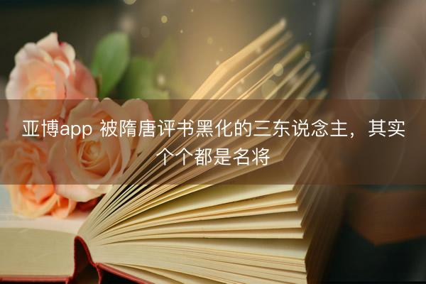 亚博app 被隋唐评书黑化的三东说念主,其实个个都是名将