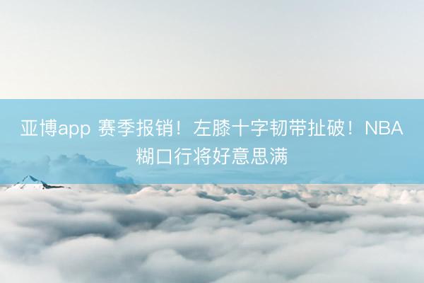 亚博app 赛季报销!左膝十字韧带扯破!NBA糊口行将好意思满