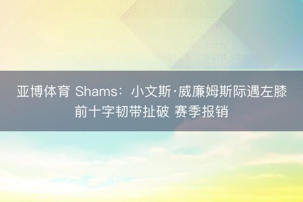 亚博体育 Shams:小文斯·威廉姆斯际遇左膝前十字韧带扯破 赛季报销