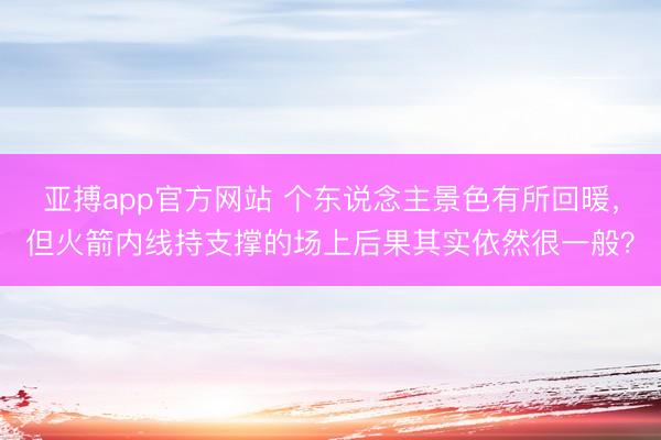 亚搏app官方网站 个东说念主景色有所回暖,但火箭内线持支撑的场上后果其实依然很一般?