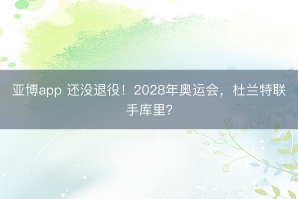 亚博app 还没退役！2028年奥运会，杜兰特联手库里？