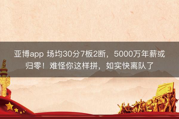 亚博app 场均30分7板2断，5000万年薪或归零！难怪你这样拼，如实快离队了
