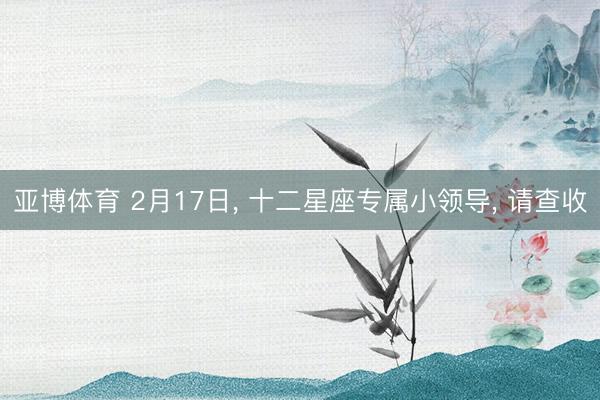 亚博体育 2月17日， 十二星座专属小领导， 请查收