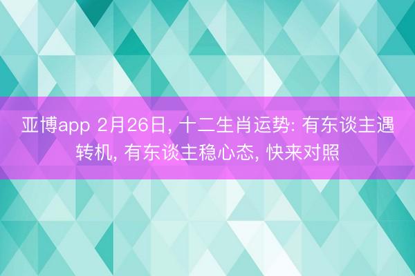 亚博app 2月26日， 十二生肖运势: 有东谈主遇转机， 有东谈主稳心态， 快来对照