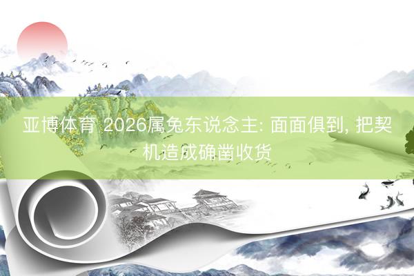 亚博体育 2026属兔东说念主: 面面俱到, 把契机造成确凿收货