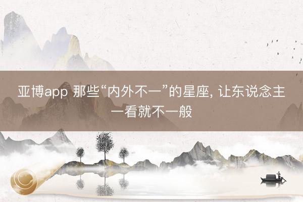亚博app 那些“内外不一”的星座， 让东说念主一看就不一般