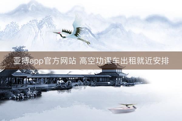 亚搏app官方网站 高空功课车出租就近安排
