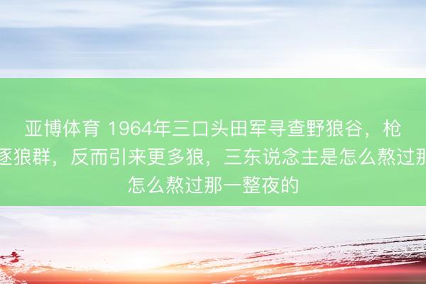 亚博体育 1964年三口头田军寻查野狼谷，枪声没能斥逐狼群，反而引来更多狼，三东说念主是怎么熬过那一整夜的