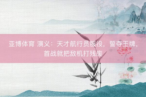 亚博体育 演义：天才航行员服役，誓夺王牌，首战就把敌机打残废