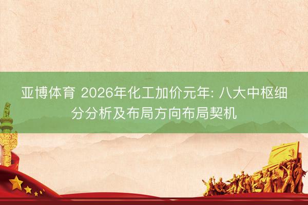 亚博体育 2026年化工加价元年: 八大中枢细分分析及布局方向布局契机