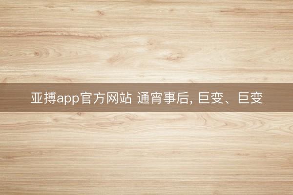 亚搏app官方网站 通宵事后， 巨变、巨变