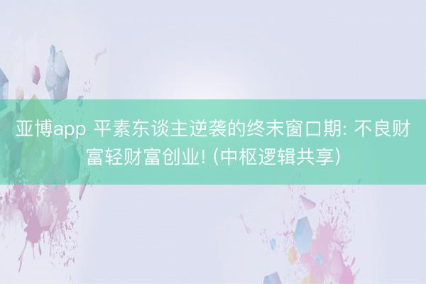 亚博app 平素东谈主逆袭的终末窗口期: 不良财富轻财富创业! (中枢逻辑共享)