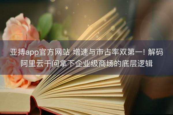 亚搏app官方网站 增速与市占率双第一! 解码阿里云千问拿下企业级商场的底层逻辑