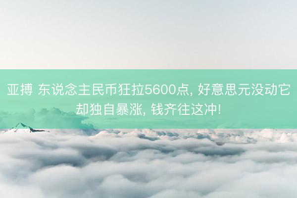 亚搏 东说念主民币狂拉5600点， 好意思元没动它却独自暴涨， 钱齐往这冲!