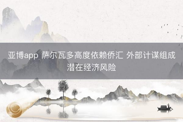 亚博app 萨尔瓦多高度依赖侨汇 外部计谋组成潜在经济风险