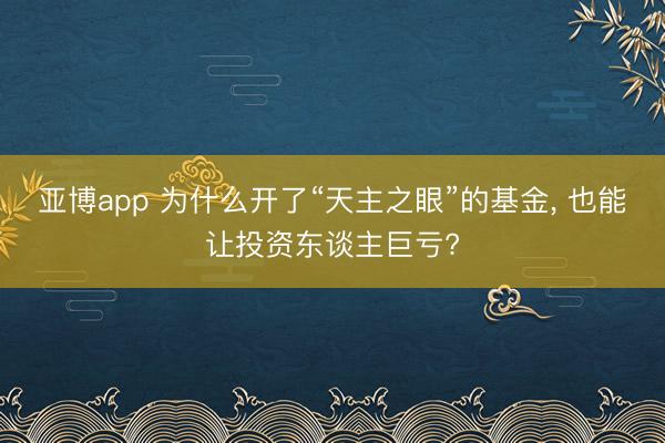 亚博app 为什么开了“天主之眼”的基金， 也能让投资东谈主巨亏?